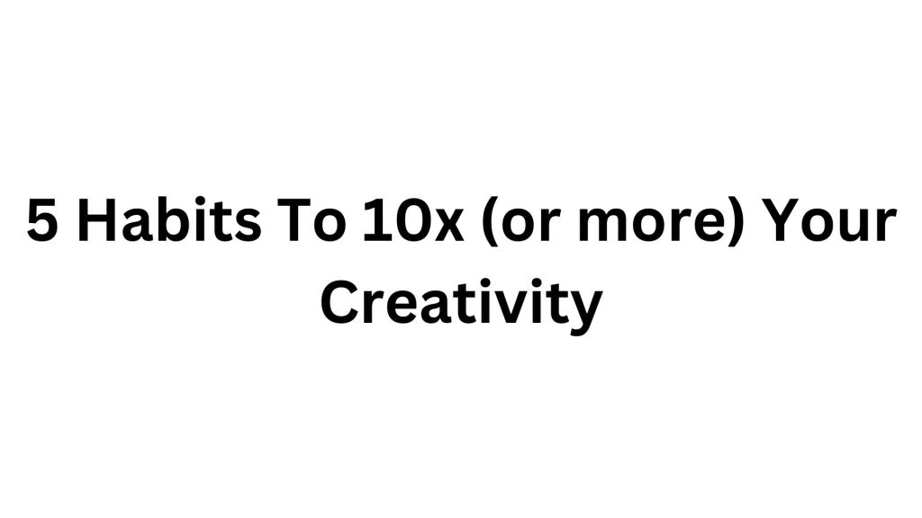 5 Habits To 10x (or more) Your&nbsp;Creativity